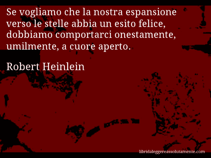 Aforisma di Robert Heinlein : Se vogliamo che la nostra espansione verso le stelle abbia un esito felice, dobbiamo comportarci onestamente, umilmente, a cuore aperto.