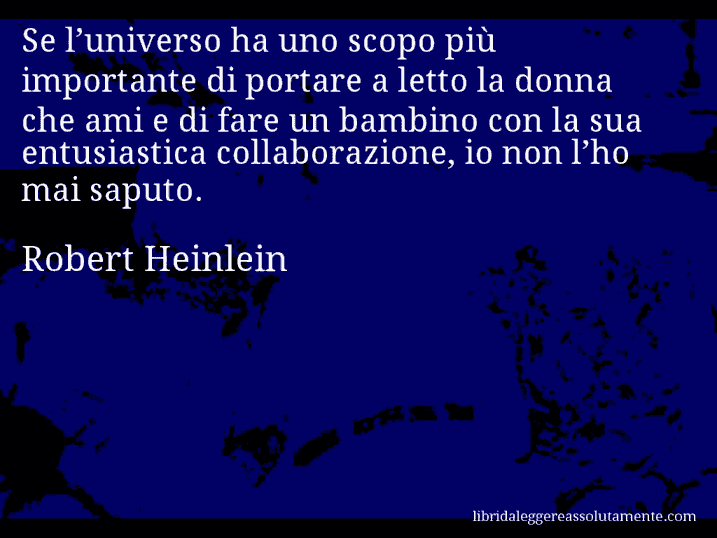 Aforisma di Robert Heinlein : Se l’universo ha uno scopo più importante di portare a letto la donna che ami e di fare un bambino con la sua entusiastica collaborazione, io non l’ho mai saputo.