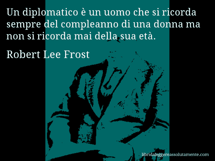 Aforisma di Robert Lee Frost : Un diplomatico è un uomo che si ricorda sempre del compleanno di una donna ma non si ricorda mai della sua età.