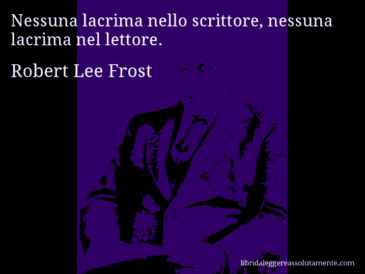 Aforisma di Robert Lee Frost : Nessuna lacrima nello scrittore, nessuna lacrima nel lettore.