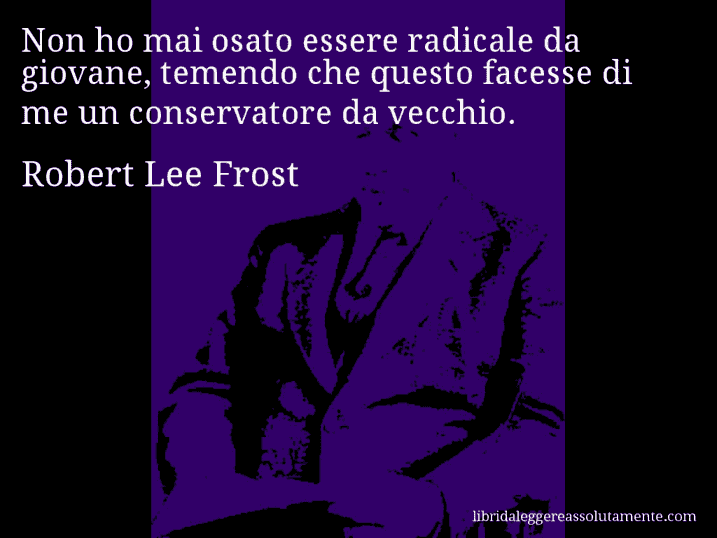 Aforisma di Robert Lee Frost : Non ho mai osato essere radicale da giovane, temendo che questo facesse di me un conservatore da vecchio.