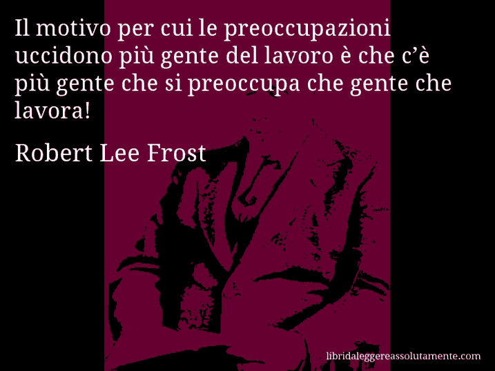 Aforisma di Robert Lee Frost : Il motivo per cui le preoccupazioni uccidono più gente del lavoro è che c’è più gente che si preoccupa che gente che lavora!