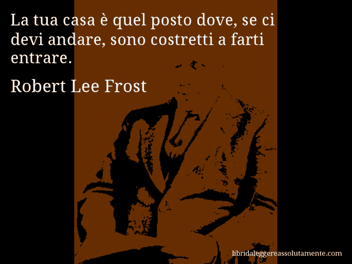 Aforisma di Robert Lee Frost : La tua casa è quel posto dove, se ci devi andare, sono costretti a farti entrare.