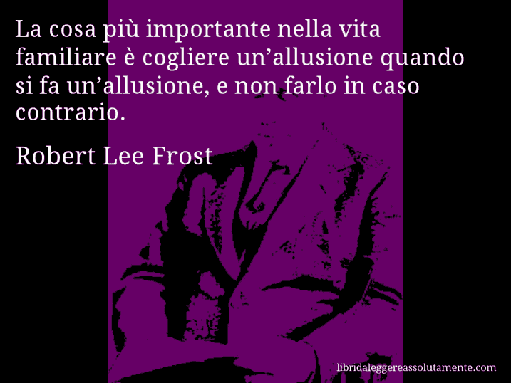 Aforisma di Robert Lee Frost : La cosa più importante nella vita familiare è cogliere un’allusione quando si fa un’allusione, e non farlo in caso contrario.