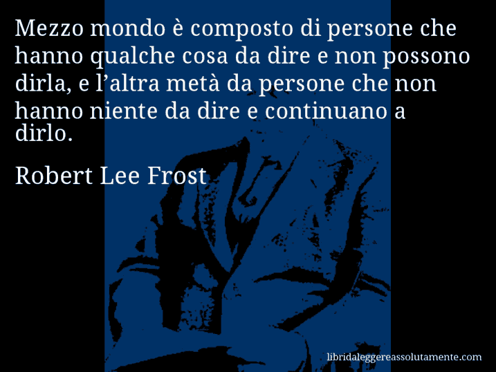 Aforisma di Robert Lee Frost : Mezzo mondo è composto di persone che hanno qualche cosa da dire e non possono dirla, e l’altra metà da persone che non hanno niente da dire e continuano a dirlo.