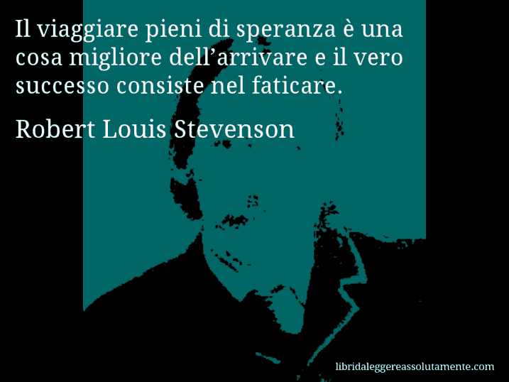 Aforisma di Robert Louis Stevenson : Il viaggiare pieni di speranza è una cosa migliore dell’arrivare e il vero successo consiste nel faticare.