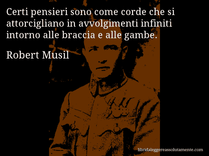 Aforisma di Robert Musil : Certi pensieri sono come corde che si attorcigliano in avvolgimenti infiniti intorno alle braccia e alle gambe.