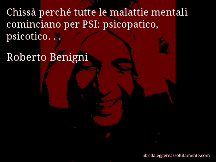 Aforisma di Roberto Benigni : Chissà perché tutte le malattie mentali cominciano per PSI: psicopatico, psicotico. . .