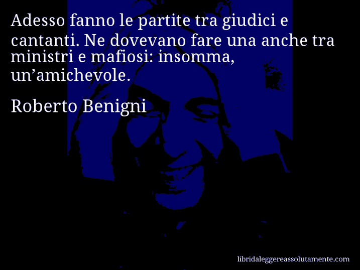 Aforisma di Roberto Benigni : Adesso fanno le partite tra giudici e cantanti. Ne dovevano fare una anche tra ministri e mafiosi: insomma, un’amichevole.