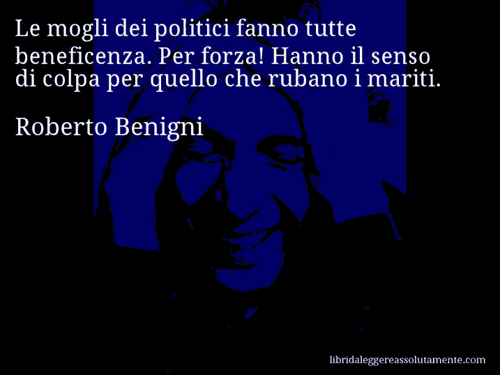 Aforisma di Roberto Benigni : Le mogli dei politici fanno tutte beneficenza. Per forza! Hanno il senso di colpa per quello che rubano i mariti.