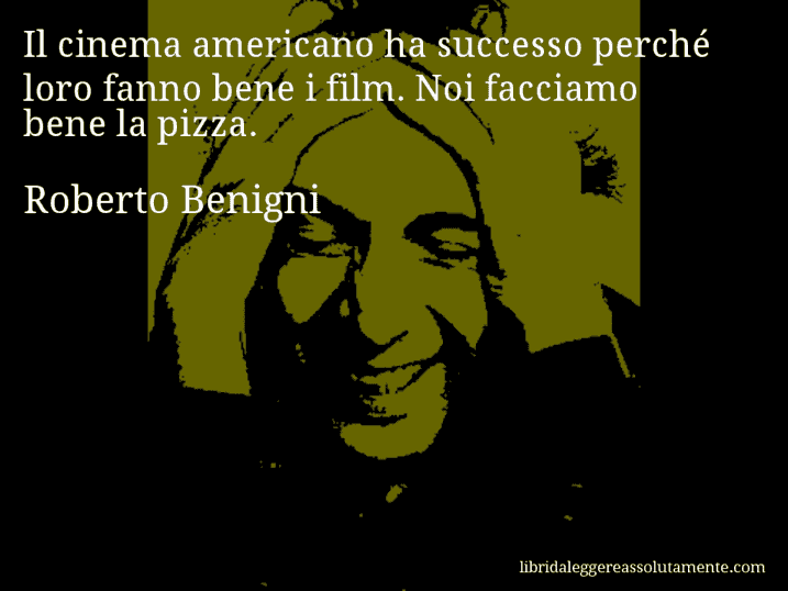 Aforisma di Roberto Benigni : Il cinema americano ha successo perché loro fanno bene i film. Noi facciamo bene la pizza.