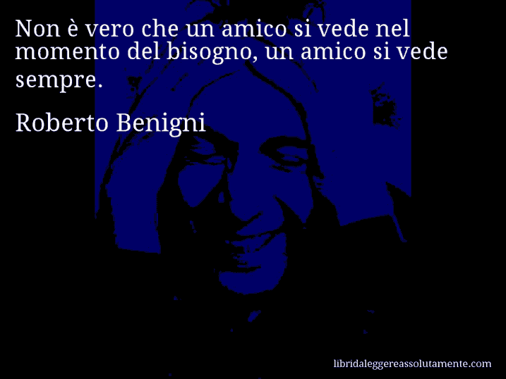 Aforisma di Roberto Benigni : Non è vero che un amico si vede nel momento del bisogno, un amico si vede sempre.