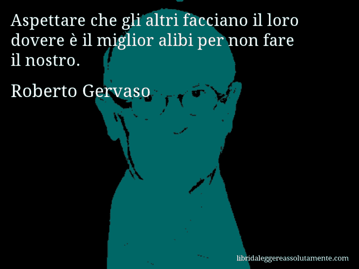 Aforisma di Roberto Gervaso : Aspettare che gli altri facciano il loro dovere è il miglior alibi per non fare il nostro.