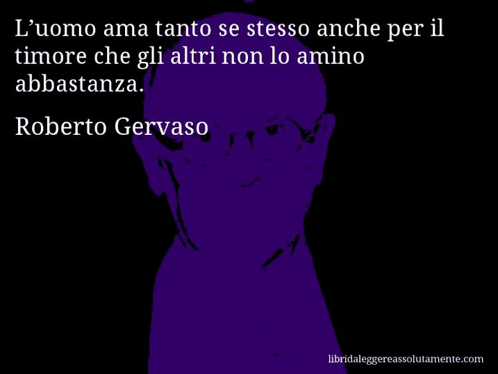 Aforisma di Roberto Gervaso : L’uomo ama tanto se stesso anche per il timore che gli altri non lo amino abbastanza.