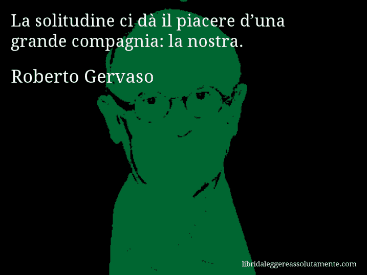 Aforisma di Roberto Gervaso : La solitudine ci dà il piacere d’una grande compagnia: la nostra.