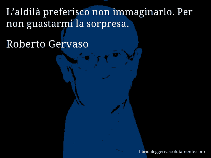 Aforisma di Roberto Gervaso : L’aldilà preferisco non immaginarlo. Per non guastarmi la sorpresa.