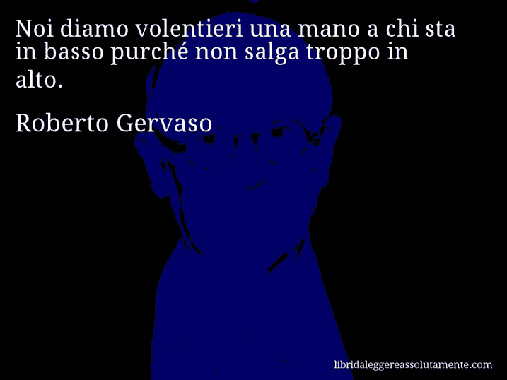 Aforisma di Roberto Gervaso : Noi diamo volentieri una mano a chi sta in basso purché non salga troppo in alto.