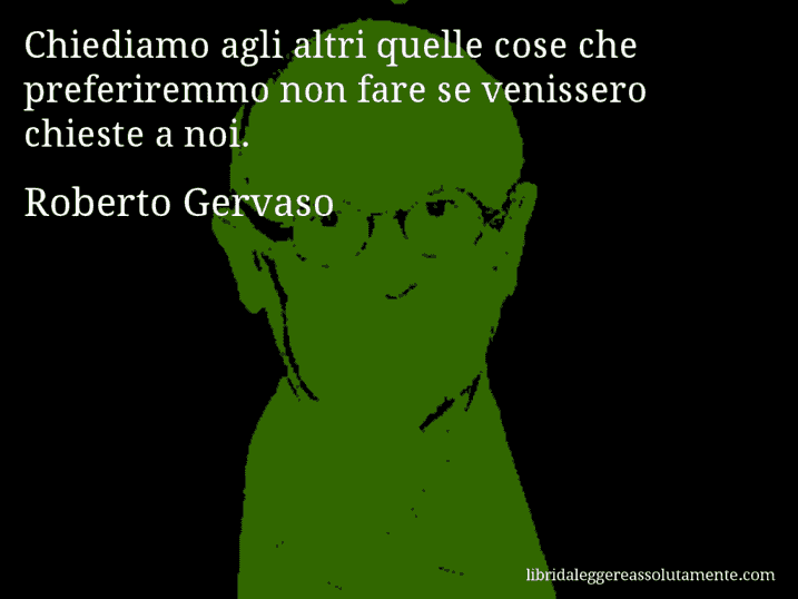 Aforisma di Roberto Gervaso : Chiediamo agli altri quelle cose che preferiremmo non fare se venissero chieste a noi.