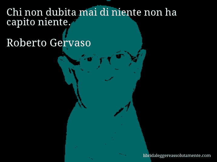 Aforisma di Roberto Gervaso : Chi non dubita mai di niente non ha capito niente.