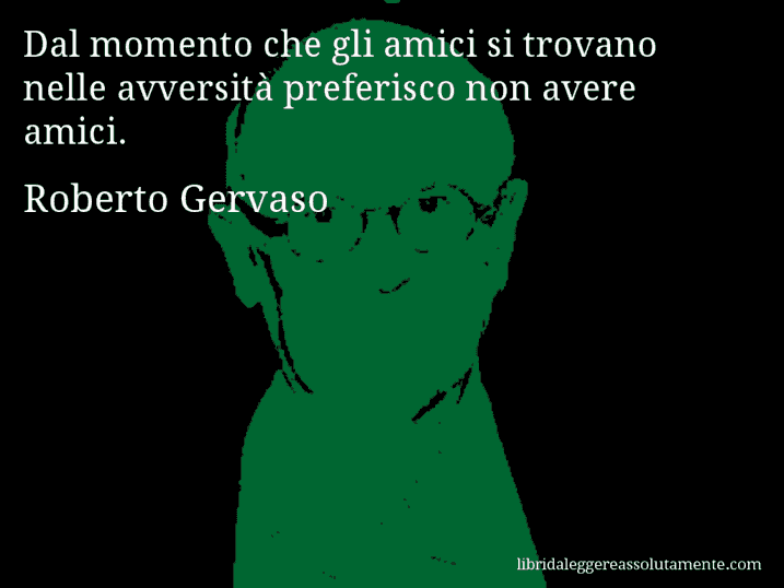 Aforisma di Roberto Gervaso : Dal momento che gli amici si trovano nelle avversità preferisco non avere amici.