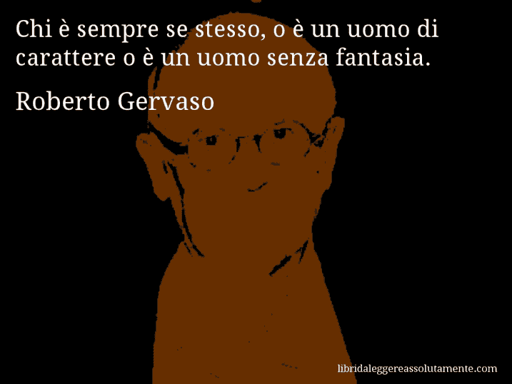 Aforisma di Roberto Gervaso : Chi è sempre se stesso, o è un uomo di carattere o è un uomo senza fantasia.
