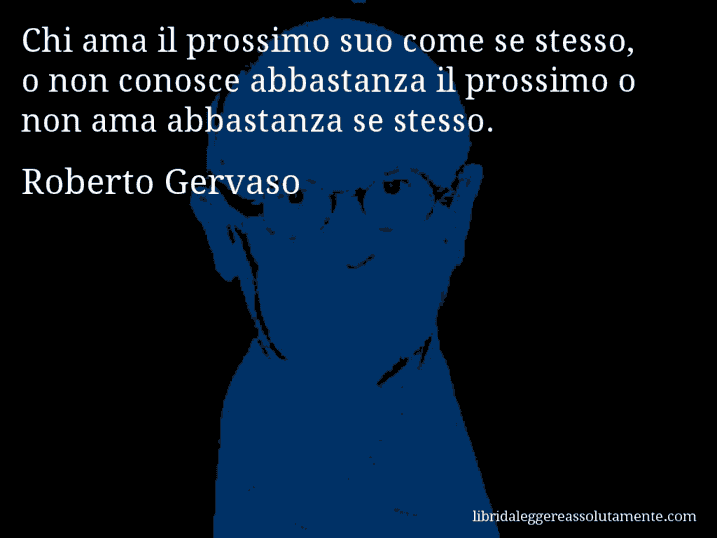 Aforisma di Roberto Gervaso : Chi ama il prossimo suo come se stesso, o non conosce abbastanza il prossimo o non ama abbastanza se stesso.