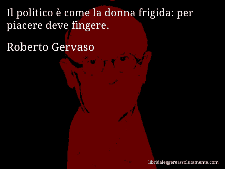 Aforisma di Roberto Gervaso : Il politico è come la donna frigida: per piacere deve fingere.