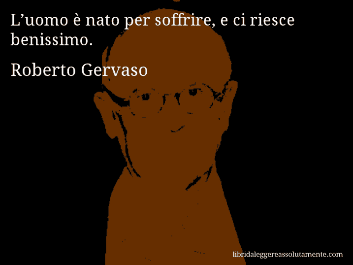 Aforisma di Roberto Gervaso : L’uomo è nato per soffrire, e ci riesce benissimo.