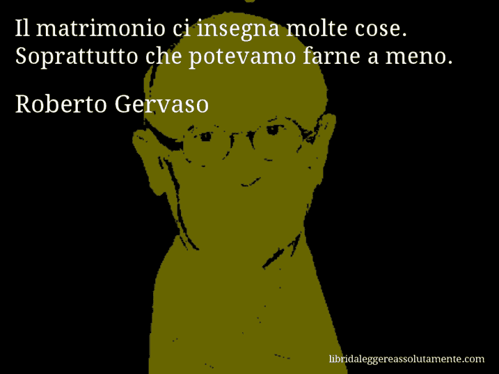 Aforisma di Roberto Gervaso : Il matrimonio ci insegna molte cose. Soprattutto che potevamo farne a meno.