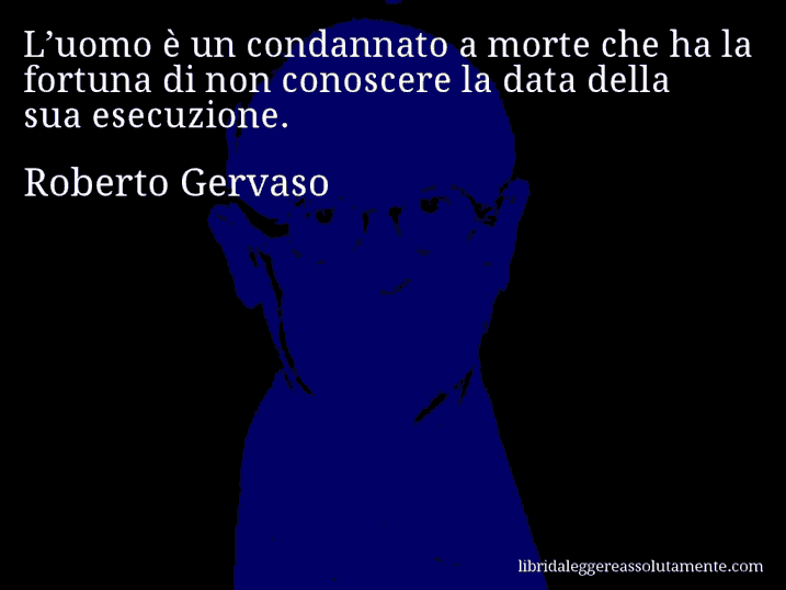 Aforisma di Roberto Gervaso : L’uomo è un condannato a morte che ha la fortuna di non conoscere la data della sua esecuzione.