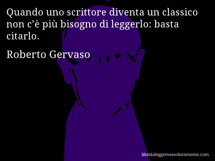 Aforisma di Roberto Gervaso : Quando uno scrittore diventa un classico non c’è più bisogno di leggerlo: basta citarlo.