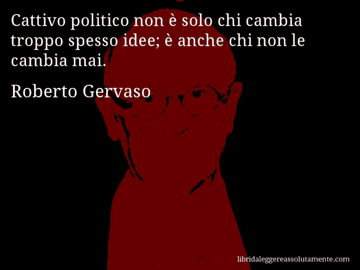 Aforisma di Roberto Gervaso : Cattivo politico non è solo chi cambia troppo spesso idee; è anche chi non le cambia mai.