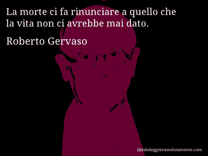 Aforisma di Roberto Gervaso : La morte ci fa rinunciare a quello che la vita non ci avrebbe mai dato.