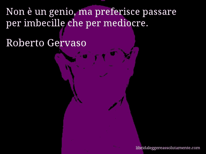 Aforisma di Roberto Gervaso : Non è un genio, ma preferisce passare per imbecille che per mediocre.