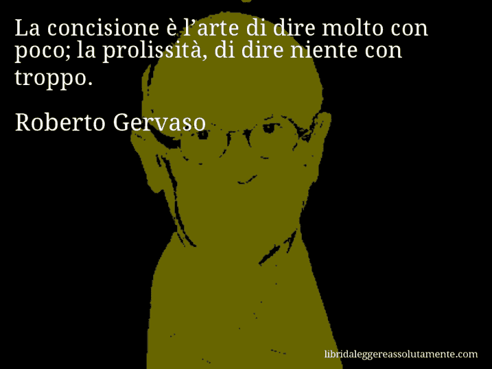 Aforisma di Roberto Gervaso : La concisione è l’arte di dire molto con poco; la prolissità, di dire niente con troppo.