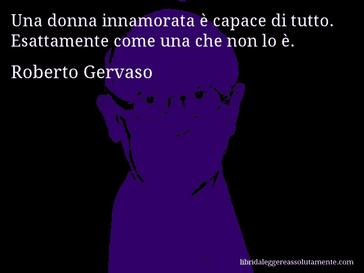 Aforisma di Roberto Gervaso : Una donna innamorata è capace di tutto. Esattamente come una che non lo è.