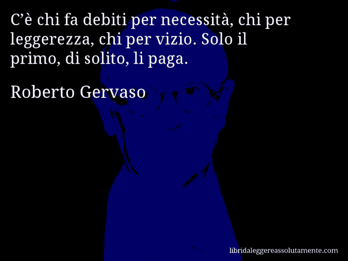 Aforisma di Roberto Gervaso : C’è chi fa debiti per necessità, chi per leggerezza, chi per vizio. Solo il primo, di solito, li paga.