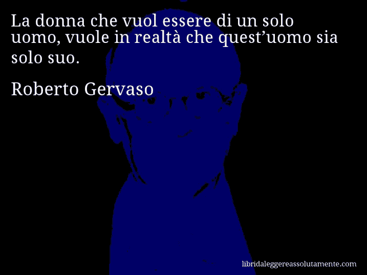 Aforisma di Roberto Gervaso : La donna che vuol essere di un solo uomo, vuole in realtà che quest’uomo sia solo suo.