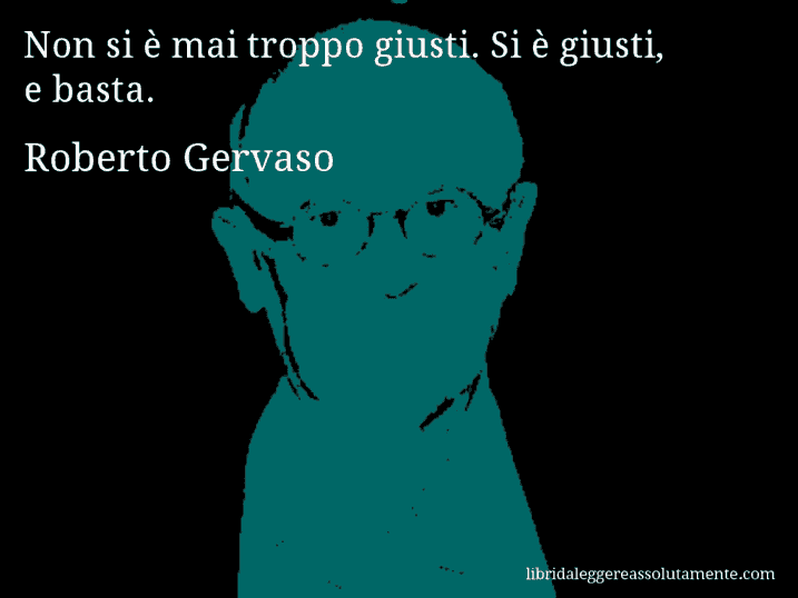 Aforisma di Roberto Gervaso : Non si è mai troppo giusti. Si è giusti, e basta.