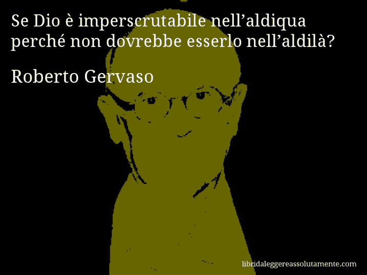 Aforisma di Roberto Gervaso : Se Dio è imperscrutabile nell’aldiqua perché non dovrebbe esserlo nell’aldilà?