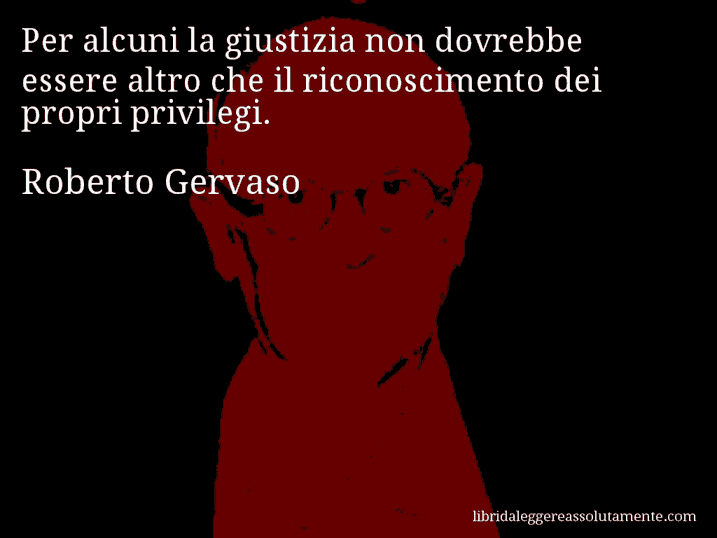 Aforisma di Roberto Gervaso : Per alcuni la giustizia non dovrebbe essere altro che il riconoscimento dei propri privilegi.
