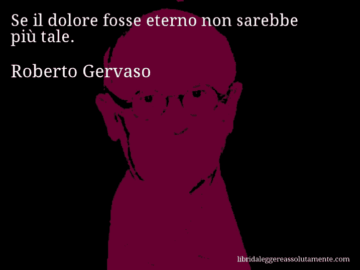 Aforisma di Roberto Gervaso : Se il dolore fosse eterno non sarebbe più tale.