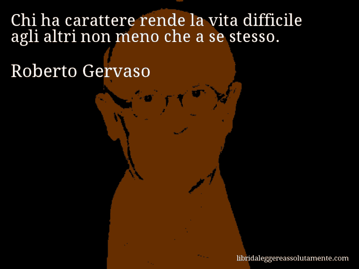 Aforisma di Roberto Gervaso : Chi ha carattere rende la vita difficile agli altri non meno che a se stesso.