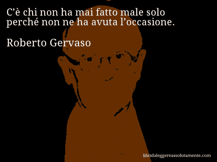 Aforisma di Roberto Gervaso : C’è chi non ha mai fatto male solo perché non ne ha avuta l’occasione.