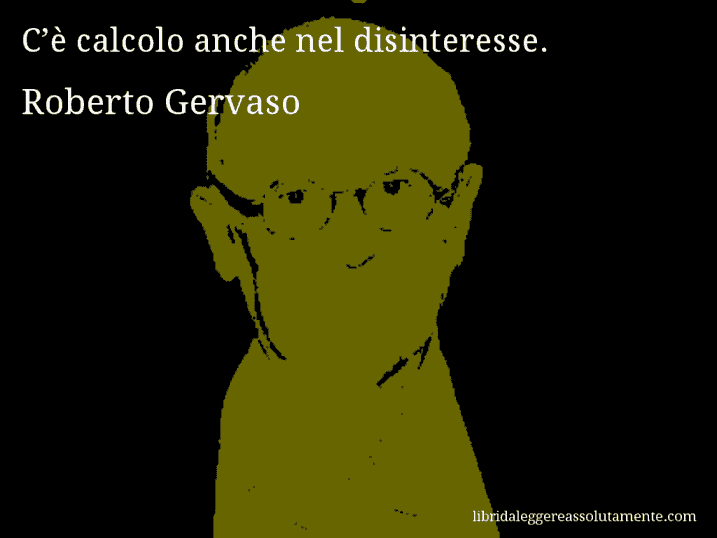 Aforisma di Roberto Gervaso : C’è calcolo anche nel disinteresse.