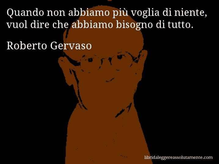 Aforisma di Roberto Gervaso : Quando non abbiamo più voglia di niente, vuol dire che abbiamo bisogno di tutto.