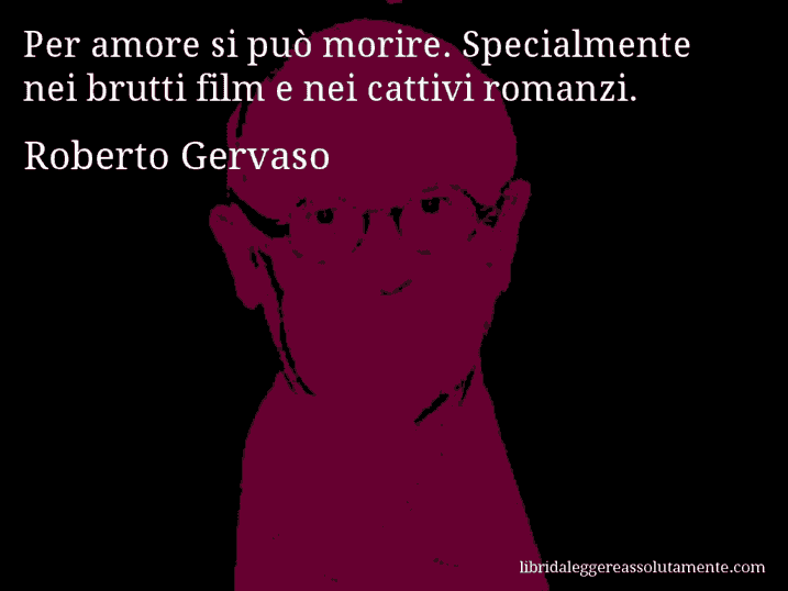 Aforisma di Roberto Gervaso : Per amore si può morire. Specialmente nei brutti film e nei cattivi romanzi.