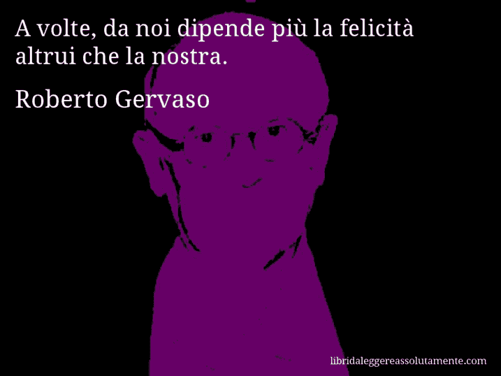 Aforisma di Roberto Gervaso : A volte, da noi dipende più la felicità altrui che la nostra.