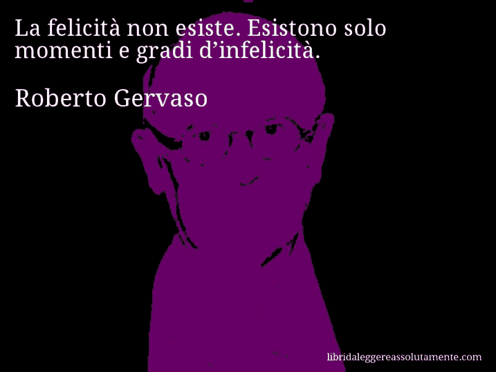 Aforisma di Roberto Gervaso : La felicità non esiste. Esistono solo momenti e gradi d’infelicità.