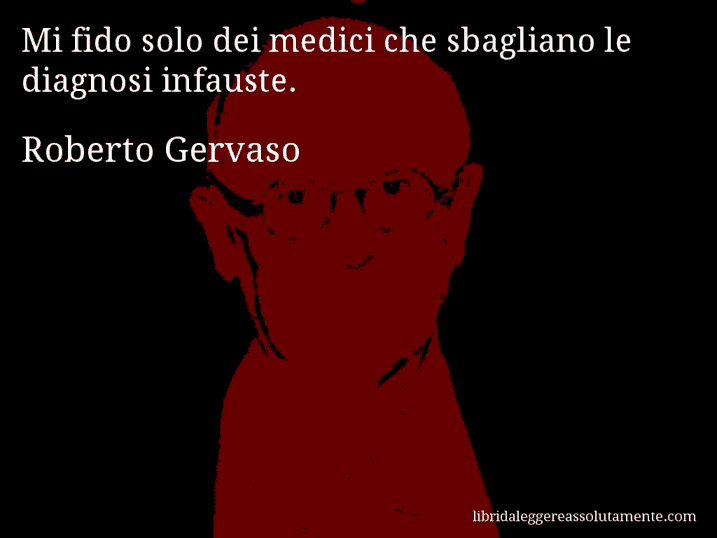 Aforisma di Roberto Gervaso : Mi fido solo dei medici che sbagliano le diagnosi infauste.